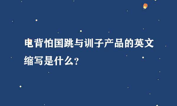 电背怕国跳与训子产品的英文缩写是什么？