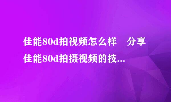 佳能80d拍视频怎么样 分享佳能80d拍摄视频的技巧和经验？