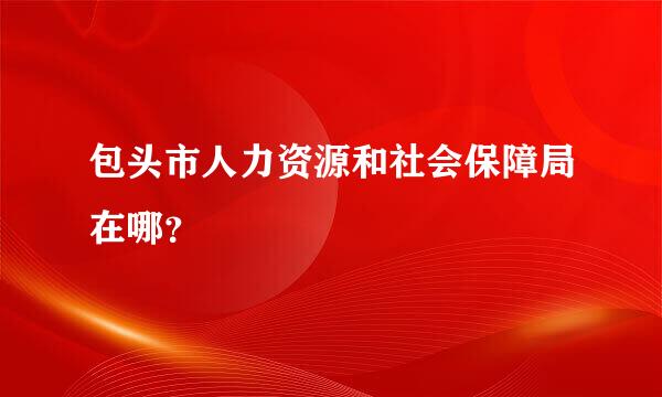 包头市人力资源和社会保障局在哪？