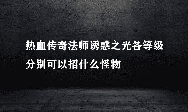 热血传奇法师诱惑之光各等级分别可以招什么怪物