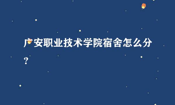 广安职业技术学院宿舍怎么分？