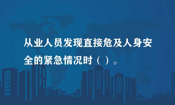 从业人员发现直接危及人身安全的紧急情况时（）。