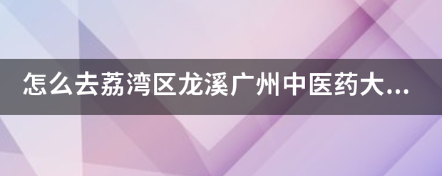 怎么去荔湾来自区龙溪广州中医药大学第三附属医院