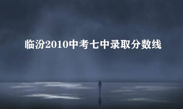 临汾2010中考七中录取分数线