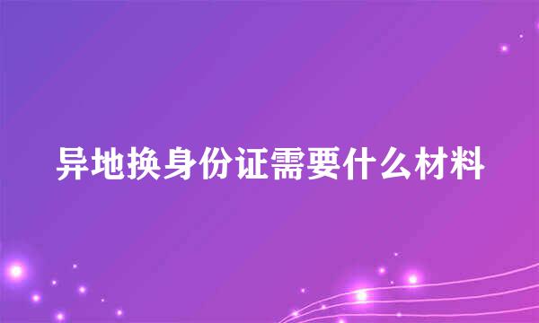 异地换身份证需要什么材料