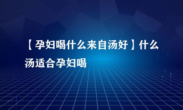 【孕妇喝什么来自汤好】什么汤适合孕妇喝