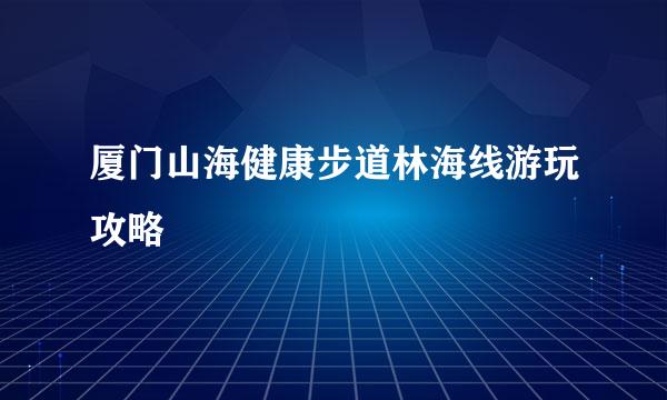 厦门山海健康步道林海线游玩攻略