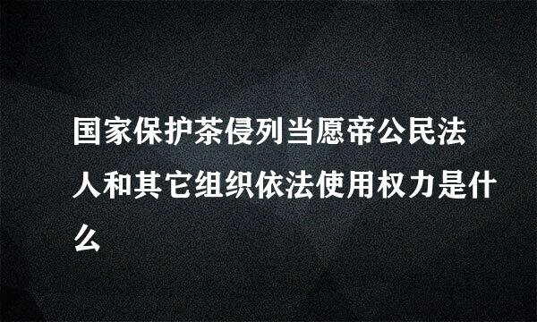 国家保护茶侵列当愿帝公民法人和其它组织依法使用权力是什么