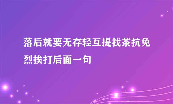 落后就要无存轻互提找茶抗免烈挨打后面一句