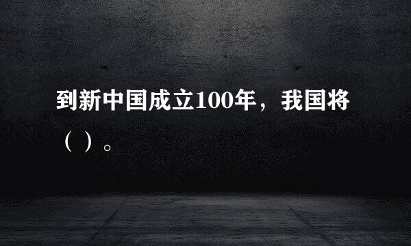 到新中国成立100年，我国将（）。