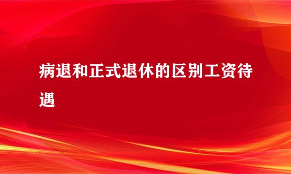 病退和正式退休的区别工资待遇