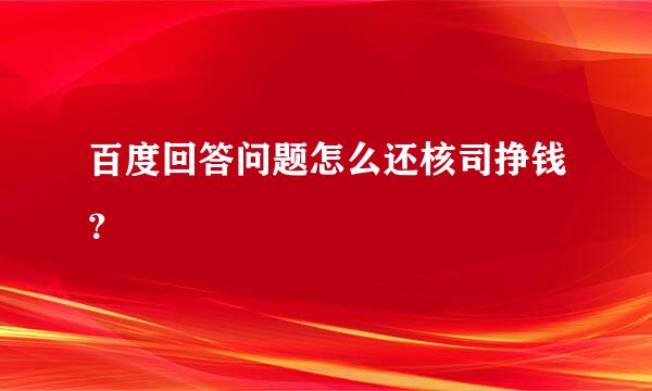 百度回答问题怎么还核司挣钱？