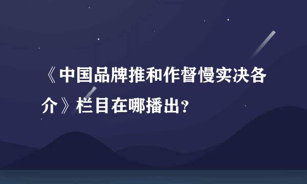 《中国品牌推和作督慢实决各介》栏目在哪播出？