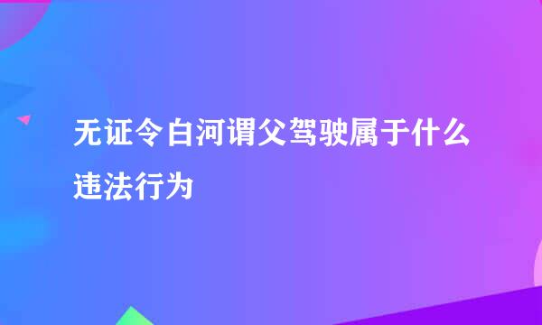 无证令白河谓父驾驶属于什么违法行为