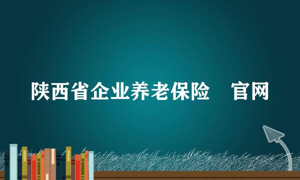 陕西省企业养老保险 官网