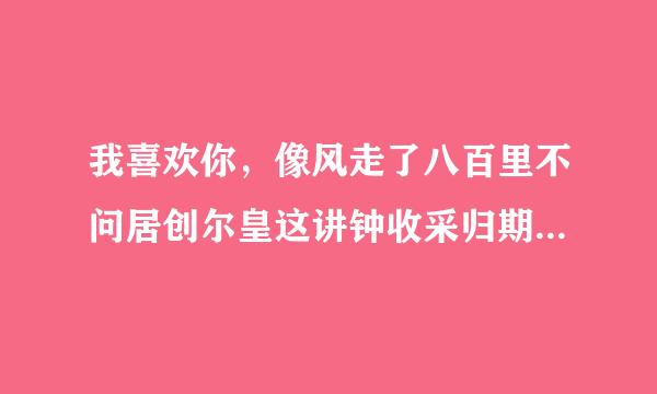 我喜欢你，像风走了八百里不问居创尔皇这讲钟收采归期歌名是什么？