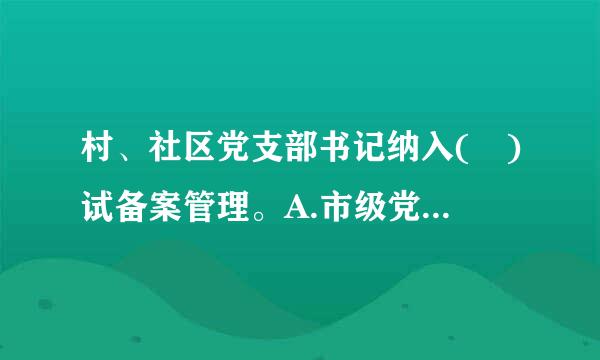 村、社区党支部书记纳入( )试备案管理。A.市级党委组织部 B.县级党委组织部 C.乡镇党委组织部 D来自.乡镇党委