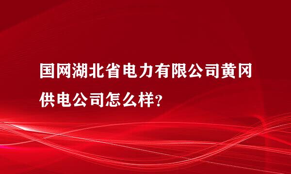 国网湖北省电力有限公司黄冈供电公司怎么样？