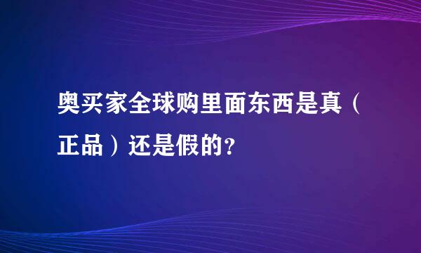 奥买家全球购里面东西是真（正品）还是假的？