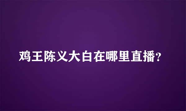 鸡王陈义大白在哪里直播？