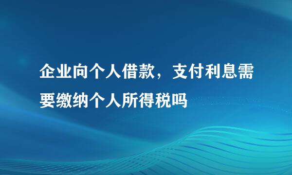 企业向个人借款，支付利息需要缴纳个人所得税吗