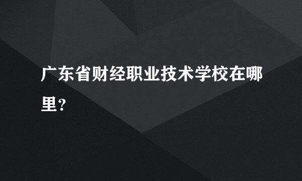 广东省财经职业技术学校在哪里？