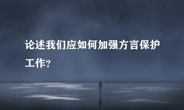 论述我们应如何加强方言保护工作？