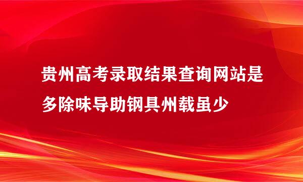 贵州高考录取结果查询网站是多除味导助钢具州载虽少