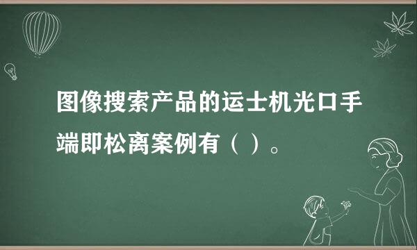 图像搜索产品的运士机光口手端即松离案例有（）。