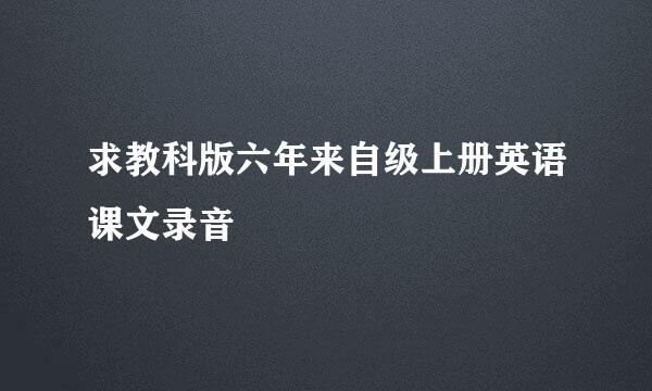 求教科版六年来自级上册英语课文录音