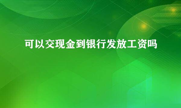 可以交现金到银行发放工资吗