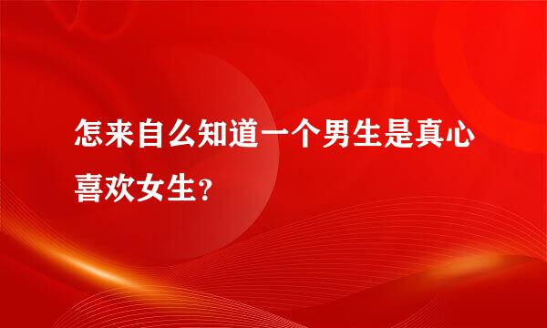 怎来自么知道一个男生是真心喜欢女生？