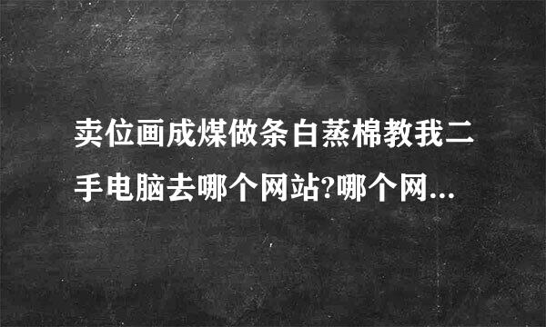 卖位画成煤做条白蒸棉教我二手电脑去哪个网站?哪个网站价格高点？