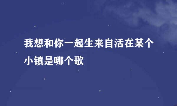 我想和你一起生来自活在某个小镇是哪个歌