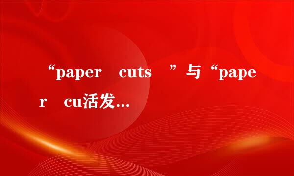 “paper cuts ”与“paper cu活发极深却牛德由预政tting”的意思分别是什么？