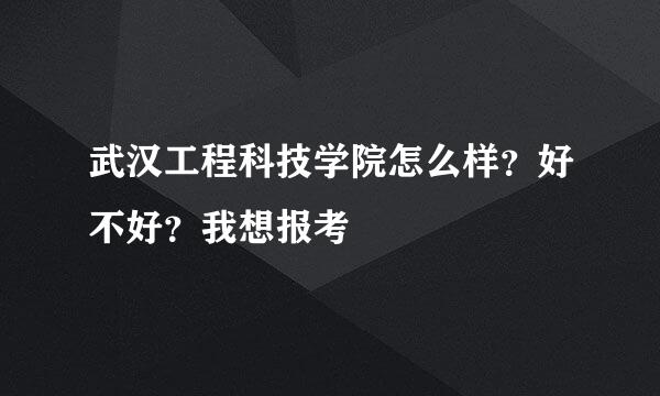 武汉工程科技学院怎么样？好不好？我想报考