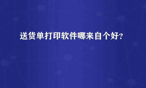 送货单打印软件哪来自个好？