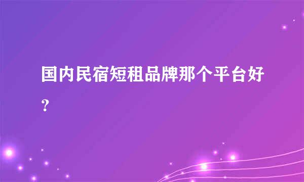 国内民宿短租品牌那个平台好？