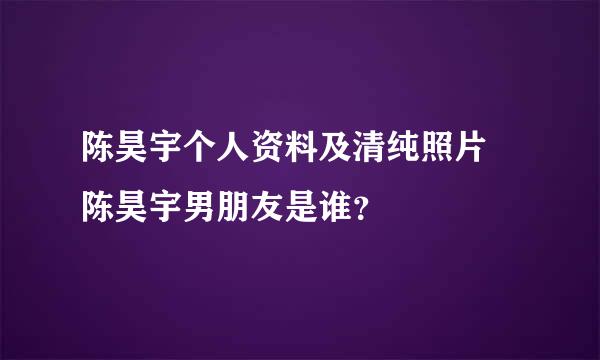 陈昊宇个人资料及清纯照片 陈昊宇男朋友是谁？