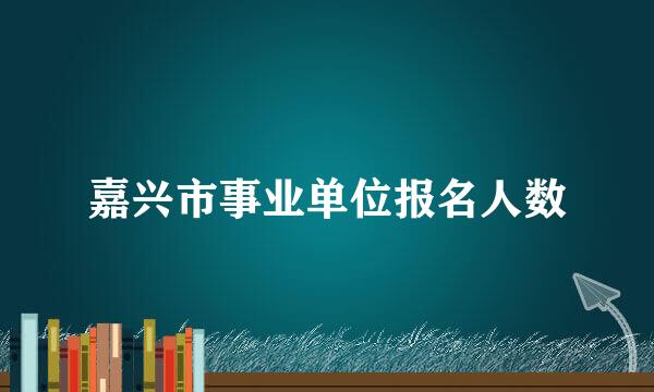 嘉兴市事业单位报名人数