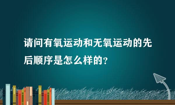 请问有氧运动和无氧运动的先后顺序是怎么样的？