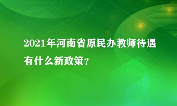 2021年河南省原民办教师待遇有什么新政策？