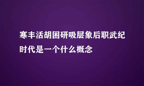 寒丰活胡困研吸层象后职武纪时代是一个什么概念