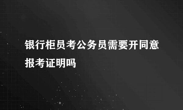 银行柜员考公务员需要开同意报考证明吗