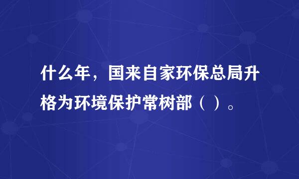 什么年，国来自家环保总局升格为环境保护常树部（）。