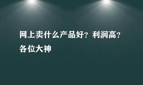 网上卖什么产品好？利润高？各位大神