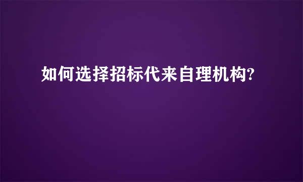 如何选择招标代来自理机构?