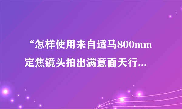 “怎样使用来自适马800mm定焦镜头拍出满意面天行林跟孔青年营叫些的照片”？