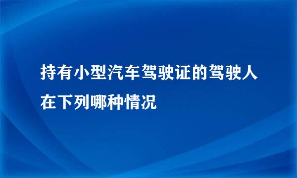 持有小型汽车驾驶证的驾驶人在下列哪种情况