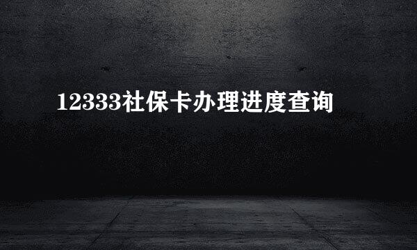 12333社保卡办理进度查询